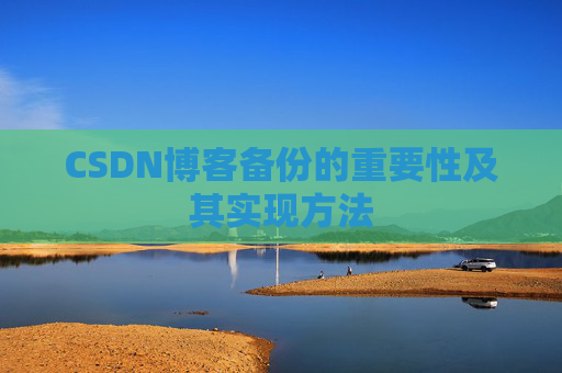 CSDN博客备份的重要性及其实现方法 CSDN博客备份的重要性及其实现方法